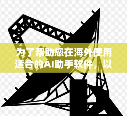 为了帮助您在海外使用适合的AI助手软件，以下是一些推荐和详细的分析