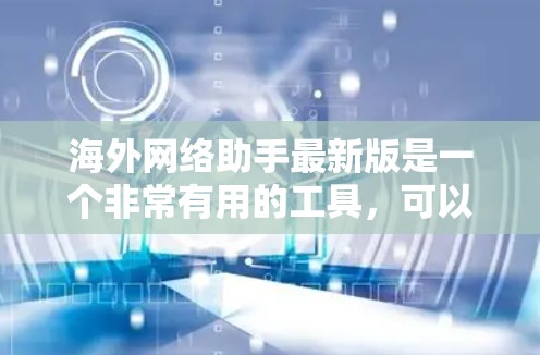 海外网络助手最新版是一个非常有用的工具，可以帮助用户在海外找到所需的信息、解决问题或进行其他相关任务。以下是一些常见的海外助手工具