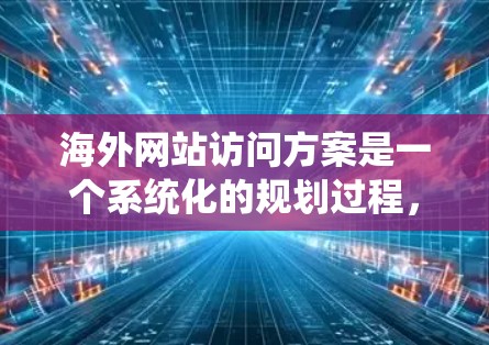 海外网站访问方案是一个系统化的规划过程,旨在帮助您在海外建立高效、可靠且符合当地法规的网站。以下是一个详细的访问方案框架,涵盖从服务器选择到维护的各个阶段