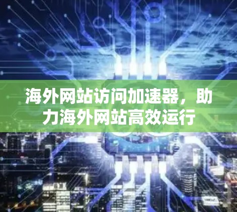 海外网站访问加速器，助力海外网站高效运行
