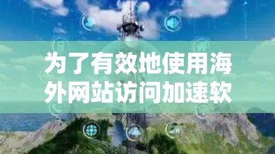 为了有效地使用海外网站访问加速软件,以下是一个结构化的指南,涵盖从了解软件到实际应用的各个方面