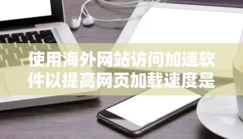 使用海外网站访问加速软件以提高网页加载速度是一个不错的选择，尤其是针对来自不同国家的网站。以下是一个详细的指南，帮助您逐步安装和使用这些工具