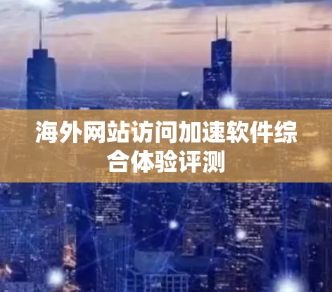海外网站访问加速软件综合体验评测