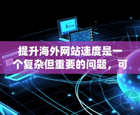 提升海外网站速度是一个复杂但重要的问题，可以通过以下步骤来系统地解决