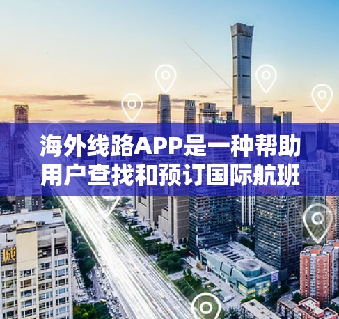海外线路APP是一种帮助用户查找和预订国际航班、酒店和机票的移动应用。以下是这些APP的主要类型和功能