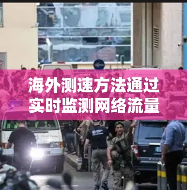 海外测速方法通过实时监测网络流量，帮助公司优化资源利用和降低成本。以下是详细的总结和分析