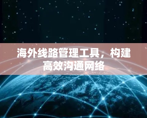 海外线路管理工具，构建高效沟通网络
