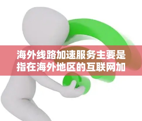 海外线路加速服务主要是指在海外地区的互联网加速技术或处理国际数据传输的工具。以下是一些常见的海外线路加速服务及其相关技术