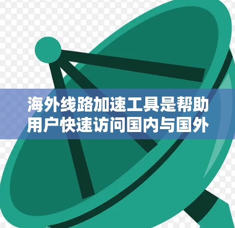 海外线路加速工具是帮助用户快速访问国内与国外网络资源的工具，适用于出差、旅行等场景。以下是一些常用的海外线路加速工具及其功能