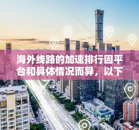 海外线路的加速排行因平台和具体情况而异，以下是一些常见的海外服务器接口和服务，以及它们在加速方面的表现