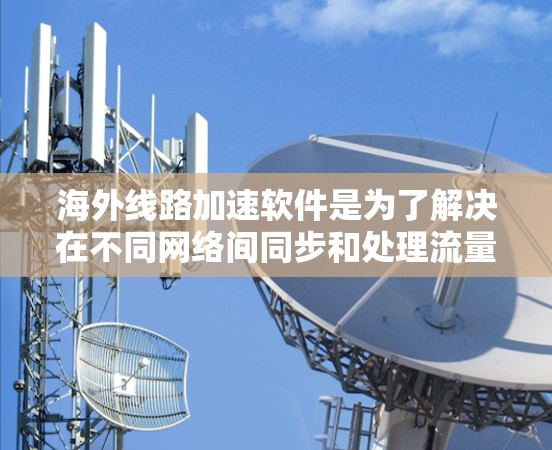 海外线路加速软件是为了解决在不同网络间同步和处理流量而设计的工具。这些软件在海外网络上运行，帮助提升数据处理效率和网络使用灵活性。以下是对海外线路加速软件的详细总结