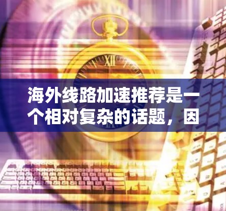 海外线路加速推荐是一个相对复杂的话题，因为网络连接的加速程度取决于多种因素，包括但不限于网络协议、设备配置、网络负载、设备品牌等。以下是一些常见的海外网络加速推荐工具，以及如何使用它们