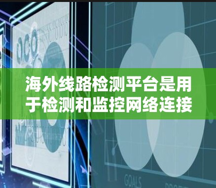 海外线路检测平台是用于检测和监控网络连接的工具，以下是基于深度分析整理的关键信息和步骤