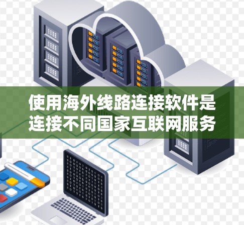 使用海外线路连接软件是连接不同国家互联网服务的重要工具。以下是一个详细的步骤指南，帮助您有效地使用这些软件