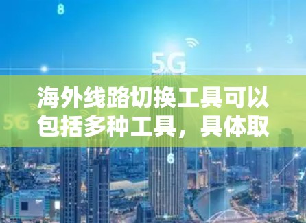 海外线路切换工具可以包括多种工具,具体取决于您需要进行的切换类型和需求。以下是一些常见的工具和方法,供您参考