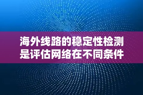 海外线路的稳定性检测是评估网络在不同条件下稳定运行的重要环节,尤其在设计和扩展网络时尤为重要。以下是该领域的一些关键点