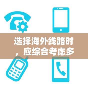 选择海外线路时,应综合考虑多个因素以确保最佳体验。以下是一个结构化的指南,帮助您做出明智的选择