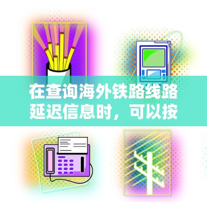 在查询海外铁路线路延迟信息时,可以按照以下步骤进行
