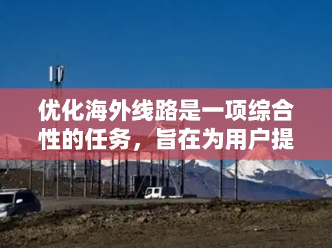优化海外线路是一项综合性的任务,旨在为用户提供高效、经济、安全的交通选择。以下是一个 structured 和详细的指南,涵盖了用户可能的需求和需要考虑的因素