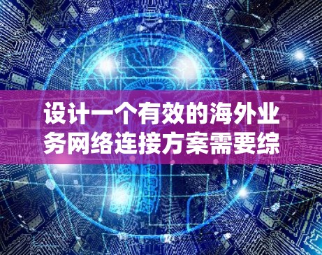 设计一个有效的海外业务网络连接方案需要综合考虑多个因素,确保网络高效、可靠和安全。以下是一个系统化的步骤指南