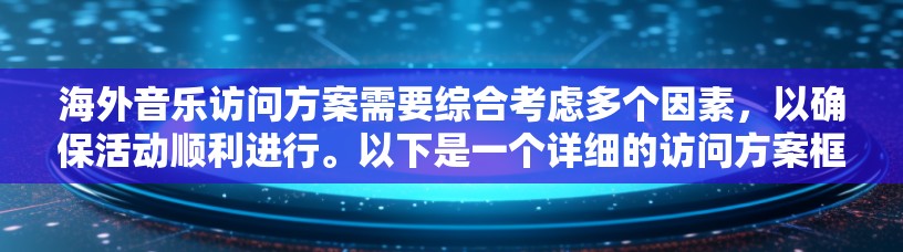 海外音乐访问方案需要综合考虑多个因素，以确保活动顺利进行。以下是一个详细的访问方案框架，供参考