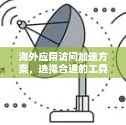 海外应用访问加速方案，选择合适的工具，提升性能与用户体验