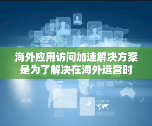 海外应用访问加速解决方案是为了解决在海外运营时应用访问速度变慢、延迟的问题,提供了一系列高效、安全、稳定的应用性能优化方案。以下是对海外应用访问加速解决方案的分析和总结