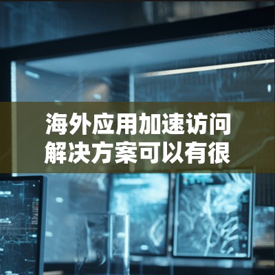 海外应用加速访问解决方案可以有很多种,主要根据用户的具体需求、网络环境和应用场景来选择。以下是一些常见的解决方案