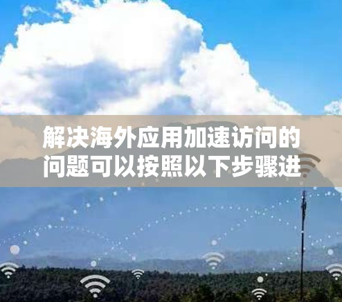 解决海外应用加速访问的问题可以按照以下步骤进行