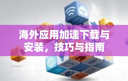 海外应用加速下载与安装，技巧与指南
