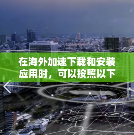 在海外加速下载和安装应用时，可以按照以下步骤进行