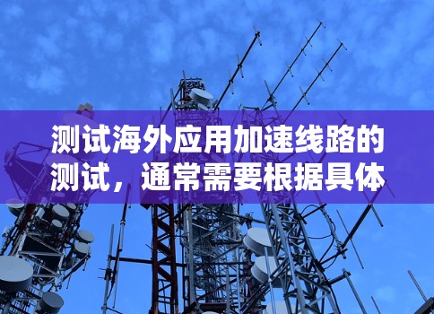 测试海外应用加速线路的测试,通常需要根据具体的业务需求和测试工具来选择合适的测试方法和工具。以下是一些常见的步骤和方法,帮助您理解和操作