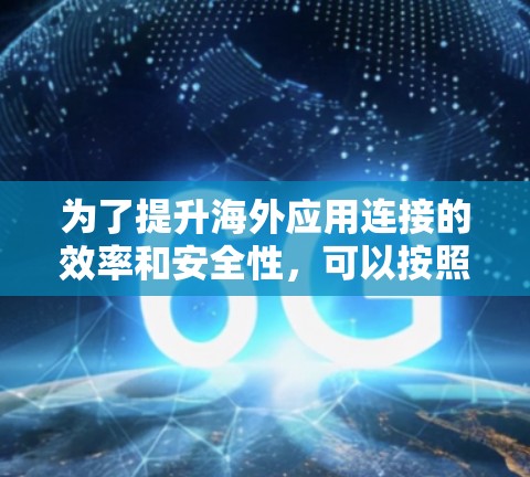为了提升海外应用连接的效率和安全性,可以按照以下步骤进行操作