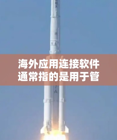 海外应用连接软件通常指的是用于管理、开发和部署Web、移动和移动开发工具的中文名字,适用于中国用户在海外开展业务时的需求。以下是一些常见的海外应用连接软件及其主要功能