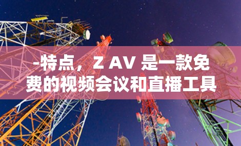 -特点，Z AV 是一款免费的视频会议和直播工具，支持多设备访问，提供实时视频通话、直播和视频会议功能