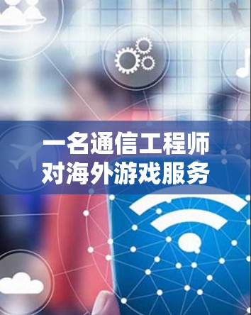 一名通信工程师对海外游戏服务器访问的职责与意义
