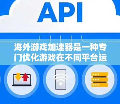 海外游戏加速器是一种专门优化游戏在不同平台运行功能的工具。它们通过调整游戏的资源需求，让游戏在海外平台上更快、更流畅地运行。以下是一些常见的海外游戏加速器及其功能和适用平台