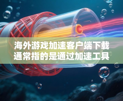 海外游戏加速客户端下载通常指的是通过加速工具将游戏从海外下载到国内服务器，以提升游戏加载速度。以下是一些步骤和方法，帮助您下载海外游戏到国内服务器