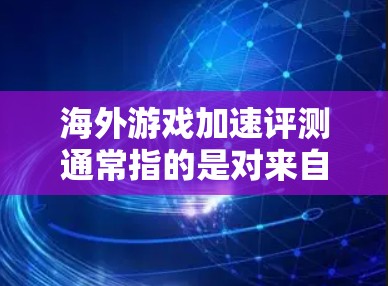 海外游戏加速评测通常指的是对来自海外发行的游戏中性能、优化和加载速度的分析。以下是一些可能的海外游戏加速评测内容，涵盖游戏性能、优化和用户体验等方面