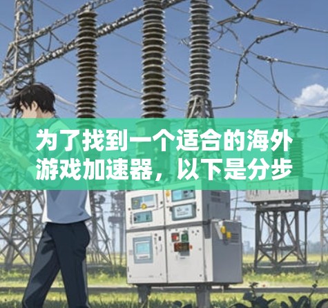 为了找到一个适合的海外游戏加速器,以下是分步骤的指南