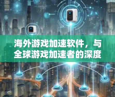 海外游戏加速软件，与全球游戏加速者的深度合作