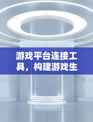 游戏平台连接工具,构建游戏生态的未来解决方案