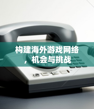 构建海外游戏网络，机会与挑战