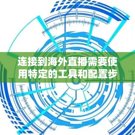 连接到海外直播需要使用特定的工具和配置步骤。以下是一个清晰的指南,帮助您顺利完成连接