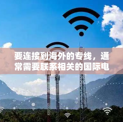 要连接到海外的专线，通常需要联系相关的国际电话运营商或公司。以下是一些可能的步骤或建议
