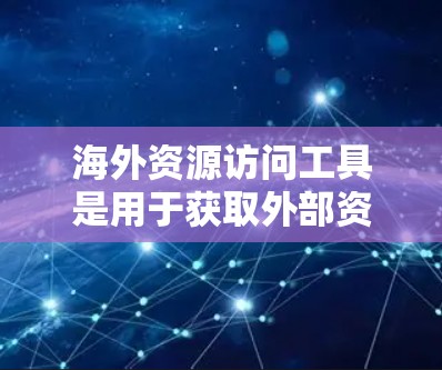 海外资源访问工具是用于获取外部资源的工具,主要包括在线资源访问工具和离线资源访问工具。以下是对这些工具的详细总结