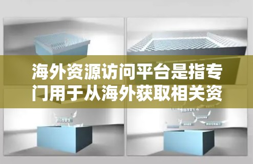 海外资源访问平台是指专门用于从海外获取相关资源（如学术论文、书籍、数据等）的网络平台。以下是一些常见的海外资源访问平台及其特点