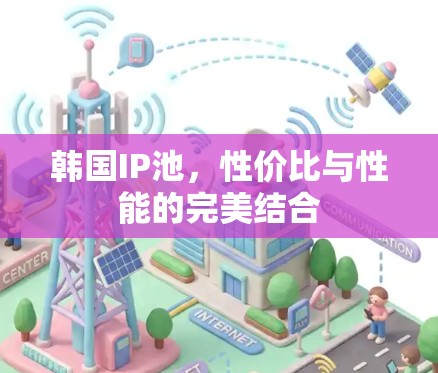 韩国IP池,性价比与性能的完美结合 韩国IP池,性价比与性能的完美结合