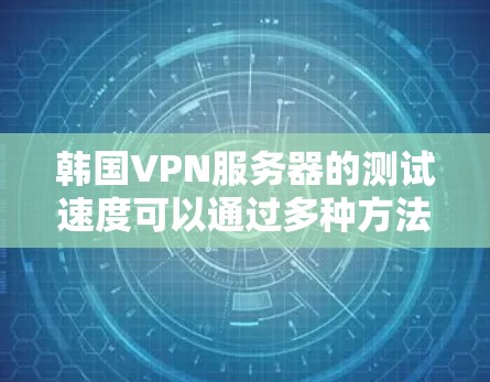 韩国VPN服务器的测试速度可以通过多种方法进行测量,以下是一些步骤性的分析 韩国VPN服务器的测试速度可以通过多种方法进行测量,以下是一些步骤性的分析