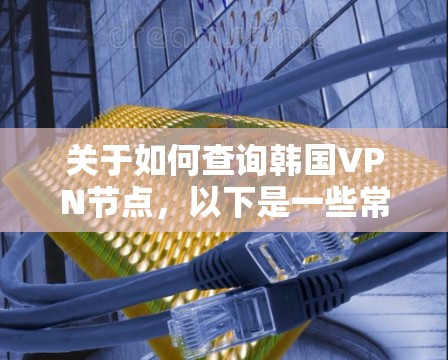 关于如何查询韩国VPN节点,以下是一些常见问题的解决方案